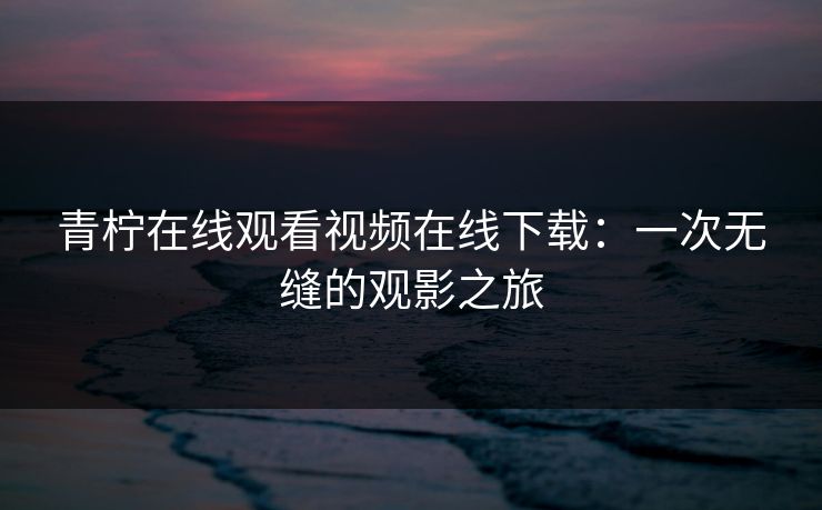 青柠在线观看视频在线下载：一次无缝的观影之旅