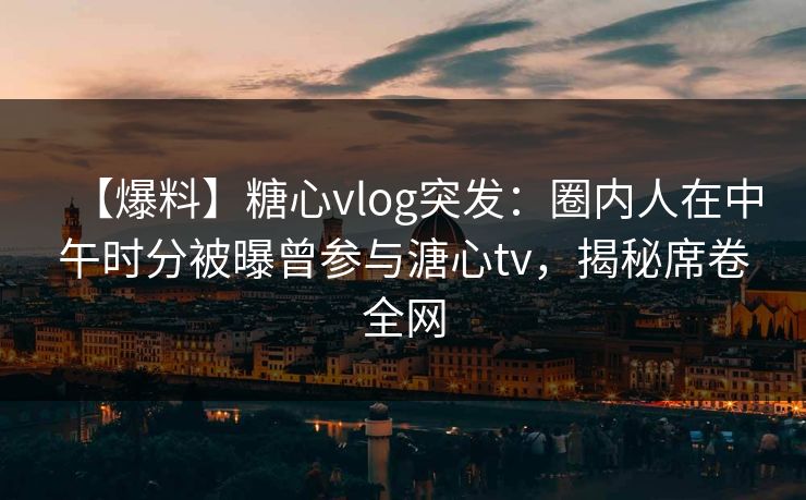 【爆料】糖心vlog突发：圈内人在中午时分被曝曾参与溏心tv，揭秘席卷全网