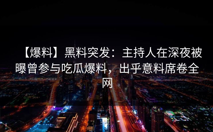 【爆料】黑料突发：主持人在深夜被曝曾参与吃瓜爆料，出乎意料席卷全网