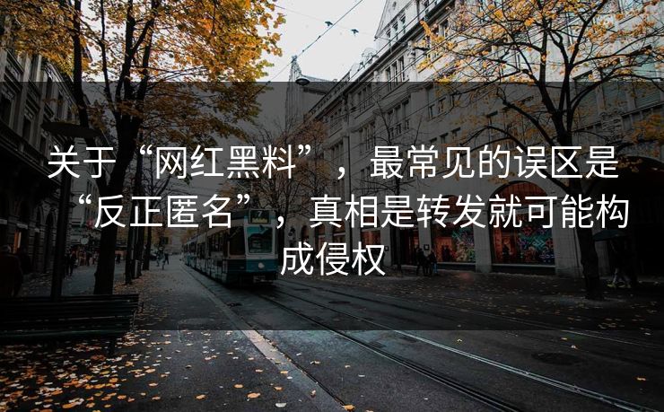 关于“网红黑料”，最常见的误区是“反正匿名”，真相是转发就可能构成侵权