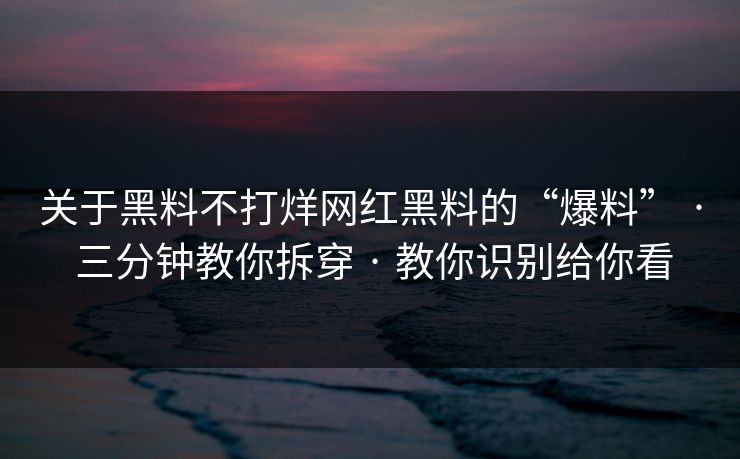 关于黑料不打烊网红黑料的“爆料” · 三分钟教你拆穿 · 教你识别给你看