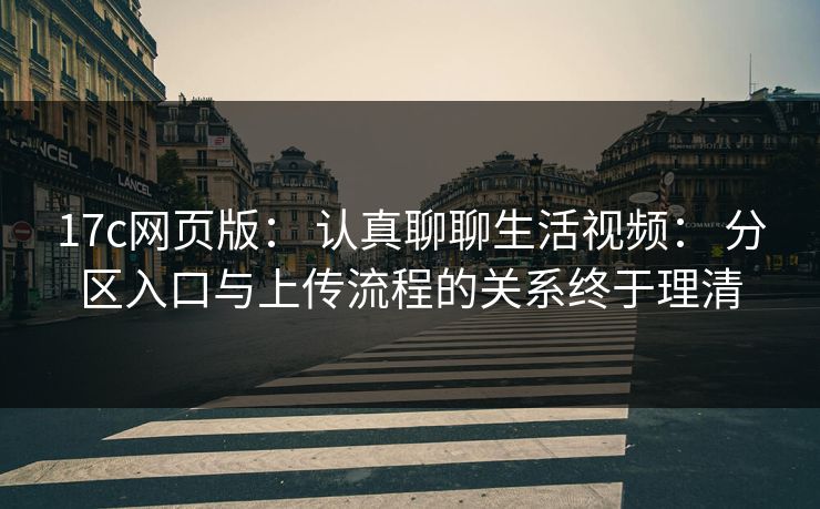 17c网页版: 认真聊聊生活视频: 分区入口与上传流程的关系终于理清