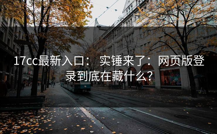 17cc最新入口： 实锤来了：网页版登录到底在藏什么？