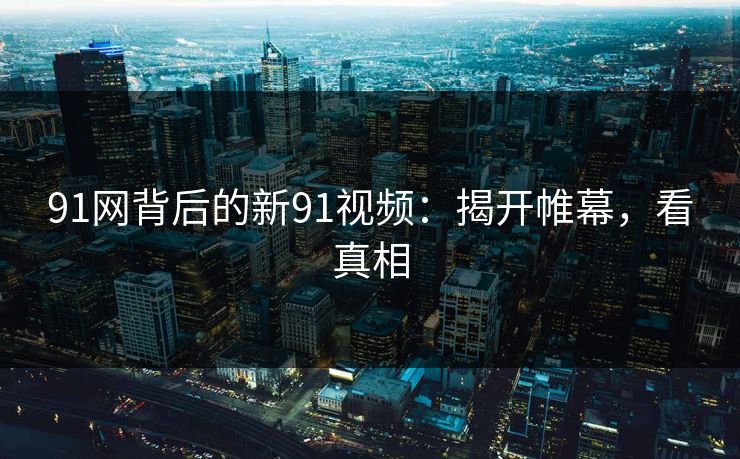 91网背后的新91视频：揭开帷幕，看真相