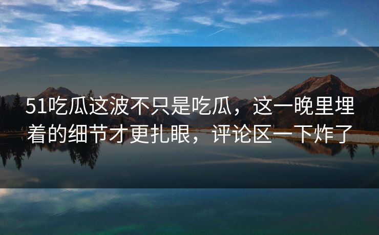 51吃瓜这波不只是吃瓜，这一晚里埋着的细节才更扎眼，评论区一下炸了