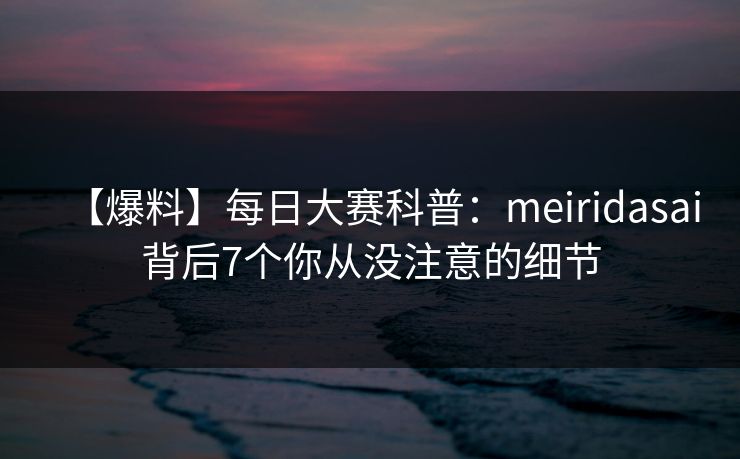 【爆料】每日大赛科普：meiridasai背后7个你从没注意的细节