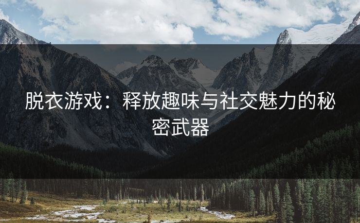 脱衣游戏：释放趣味与社交魅力的秘密武器