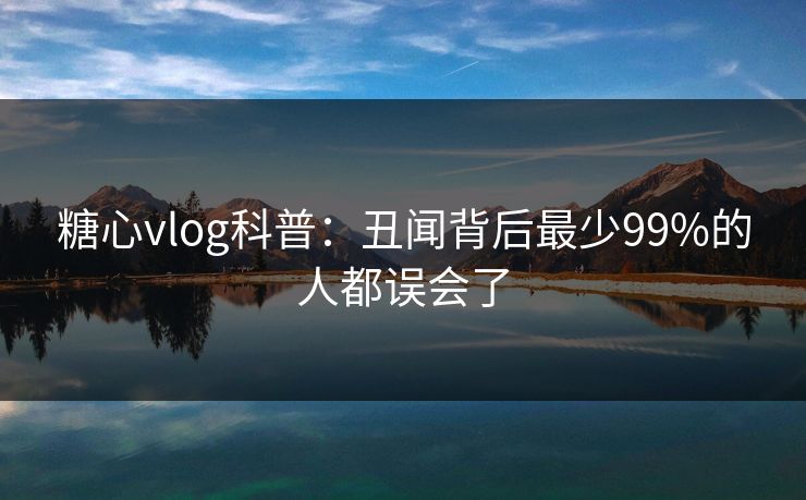 糖心vlog科普：丑闻背后最少99%的人都误会了