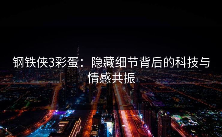 钢铁侠3彩蛋：隐藏细节背后的科技与情感共振