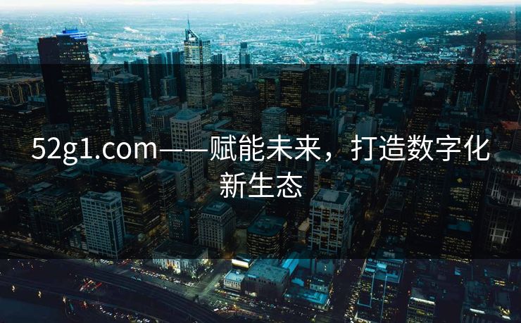 52g1.com——赋能未来,打造数字化新生态