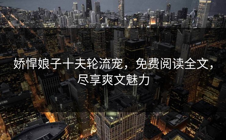 娇悍娘子十夫轮流宠，免费阅读全文，尽享爽文魅力