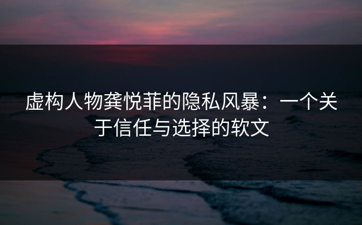 虚构人物龚悦菲的隐私风暴:一个关于信任与选择的软文 虚构人物龚悦菲的隐私风暴:一个关于信任与选择的软文