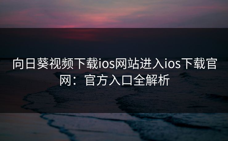 向日葵视频下载ios网站进入ios下载官网：官方入口全解析