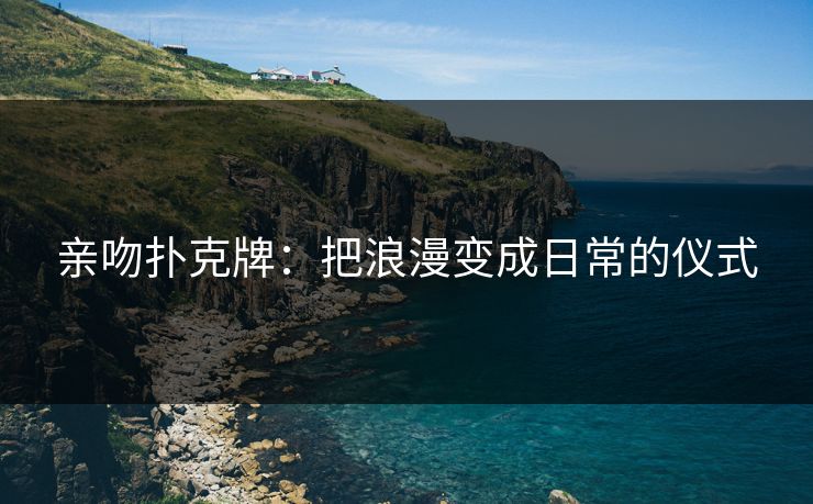 亲吻扑克牌:把浪漫变成日常的仪式