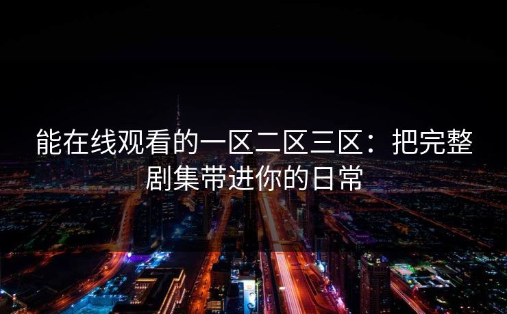 能在线观看的一区二区三区：把完整剧集带进你的日常