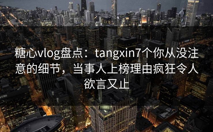 糖心vlog盘点:tangxin7个你从没注意的细节,当事人上榜理由疯狂令人欲言又止 糖心vlog盘点:tangxin7个你从没注意的细节,当事人上榜理由疯狂令人欲言又止