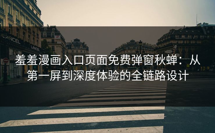 羞羞漫画入口页面免费弹窗秋蝉:从第一屏到深度体验的全链路设计