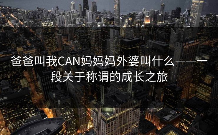 爸爸叫我CAN妈妈妈外婆叫什么——一段关于称谓的成长之旅 爸爸叫我CAN妈妈妈外婆叫什么——一段关于称谓的成长之旅