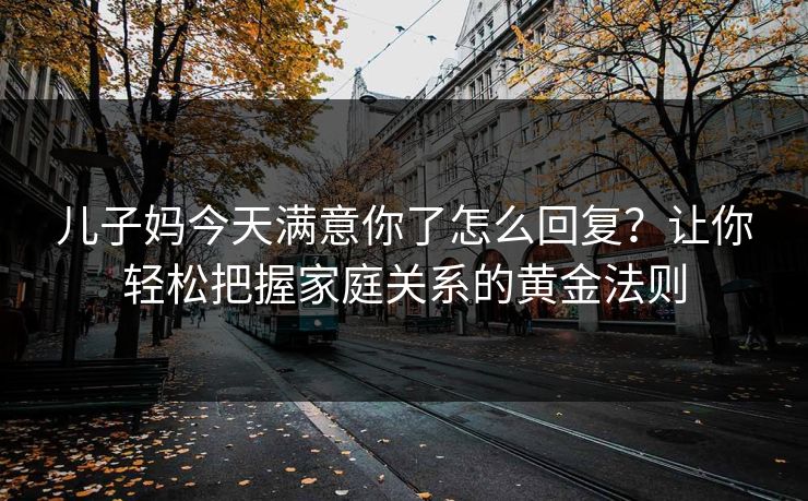 儿子妈今天满意你了怎么回复？让你轻松把握家庭关系的黄金法则