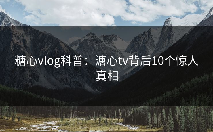 糖心vlog科普:溏心tv背后10个惊人真相 糖心vlog科普:溏心tv背后10个惊人真相