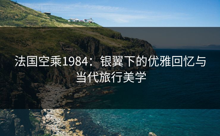 法国空乘1984:银翼下的优雅回忆与当代旅行美学 法国空乘1984:银翼下的优雅回忆与当代旅行美学