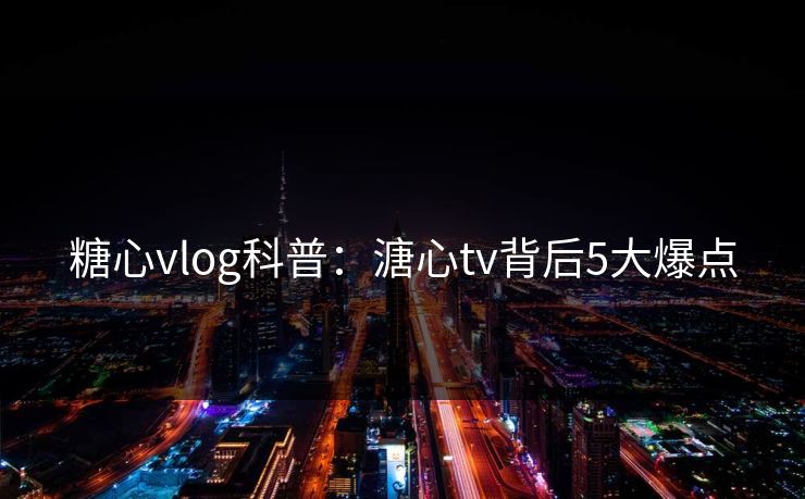 糖心vlog科普：溏心tv背后5大爆点
