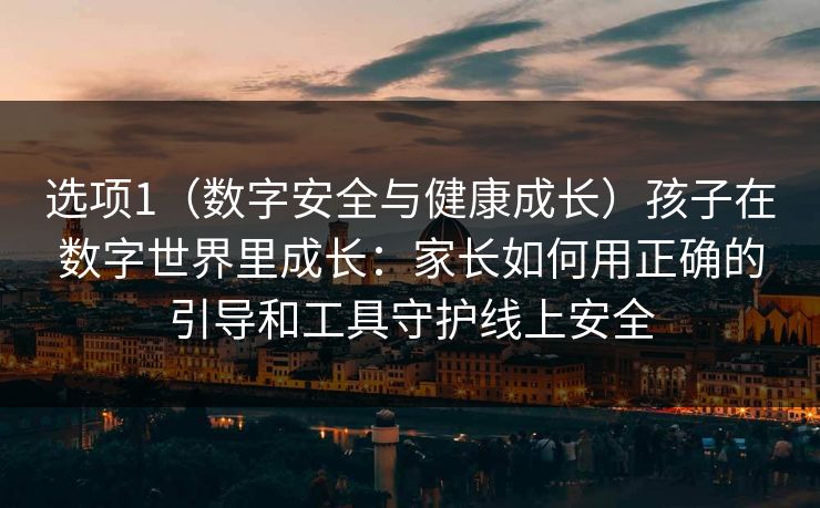 选项1（数字安全与健康成长）孩子在数字世界里成长：家长如何用正确的引导和工具守护线上安全