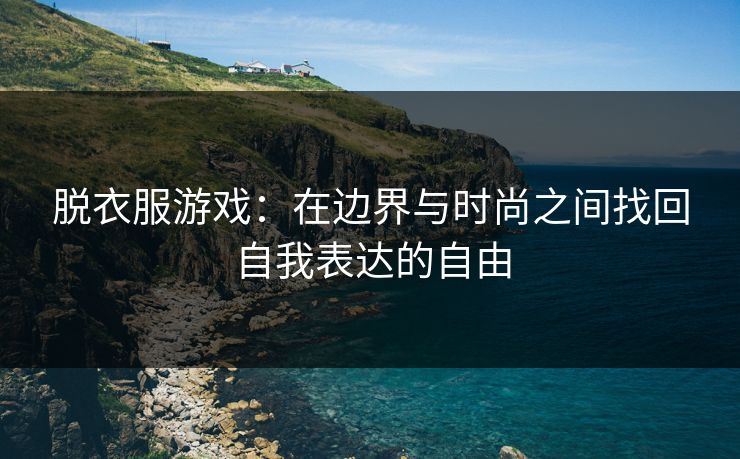 脱衣服游戏：在边界与时尚之间找回自我表达的自由