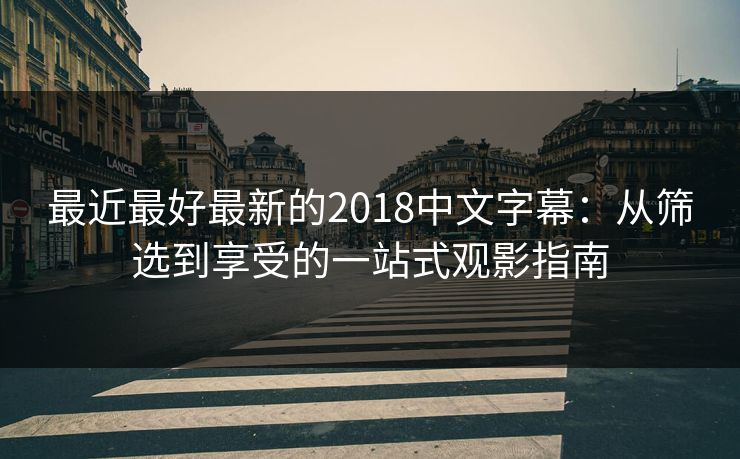 最近最好最新的2018中文字幕:从筛选到享受的一站式观影指南 最近最好最新的2018中文字幕:从筛选到享受的一站式观影指南