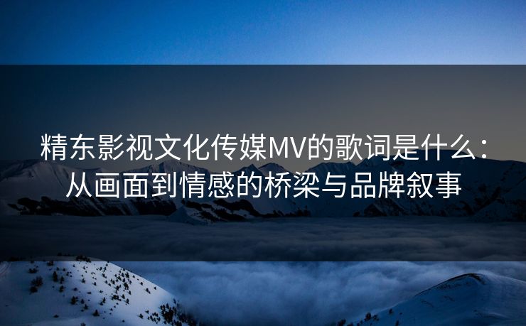 精东影视文化传媒MV的歌词是什么：从画面到情感的桥梁与品牌叙事