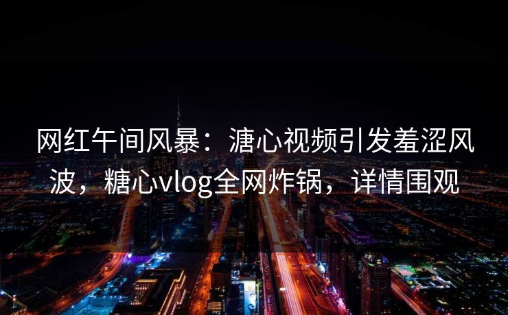 网红午间风暴:溏心视频引发羞涩风波,糖心vlog全网炸锅,详情围观 网红午间风暴:溏心视频引发羞涩风波,糖心vlog全网炸锅,详情围观