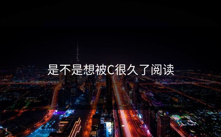 是不是想被C很久了阅读
