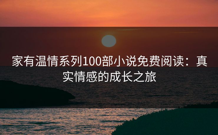 家有温情系列100部小说免费阅读：真实情感的成长之旅