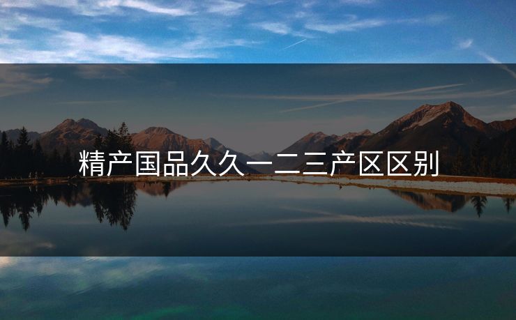 精产国品久久一二三产区区别