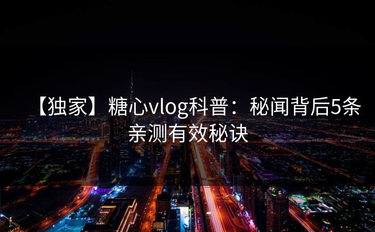 【独家】糖心vlog科普：秘闻背后5条亲测有效秘诀