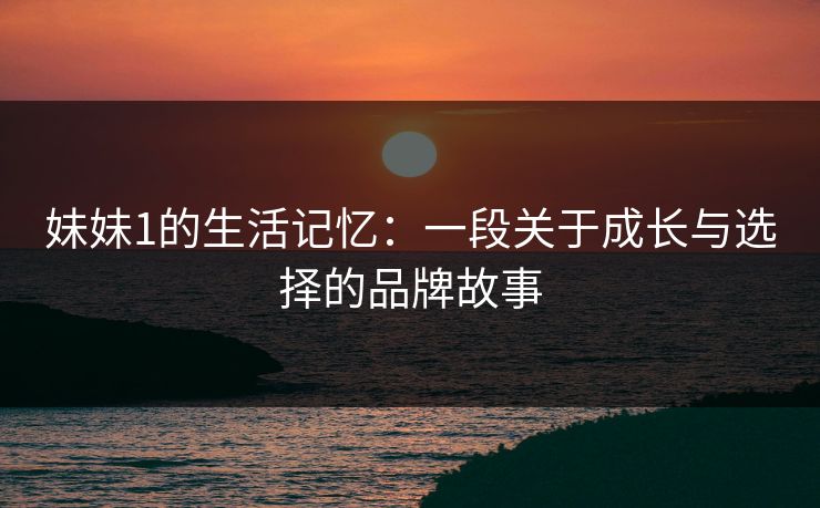 妹妹1的生活记忆：一段关于成长与选择的品牌故事