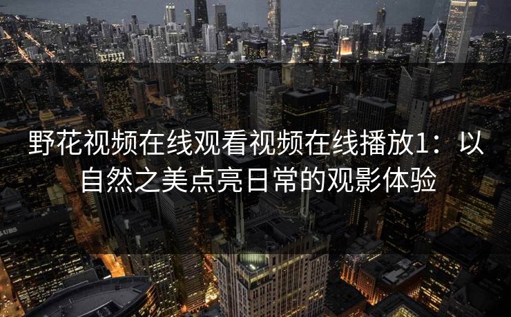 野花视频在线观看视频在线播放1:以自然之美点亮日常的观影体验