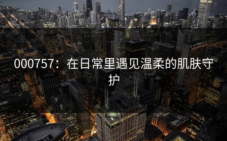 000757：在日常里遇见温柔的肌肤守护
