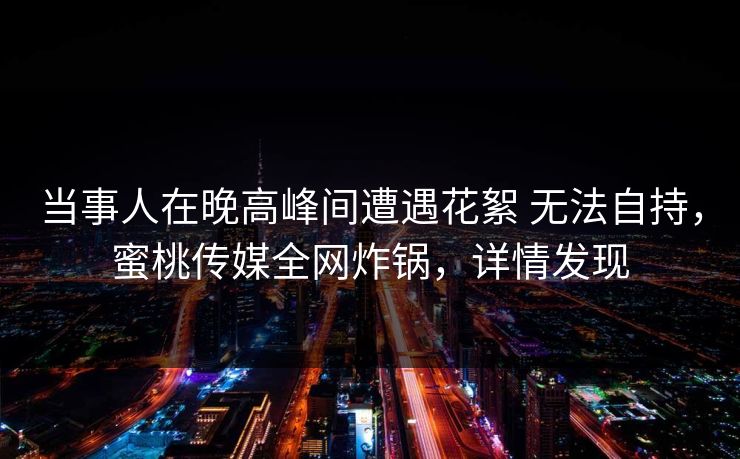 当事人在晚高峰间遭遇花絮 无法自持，蜜桃传媒全网炸锅，详情发现