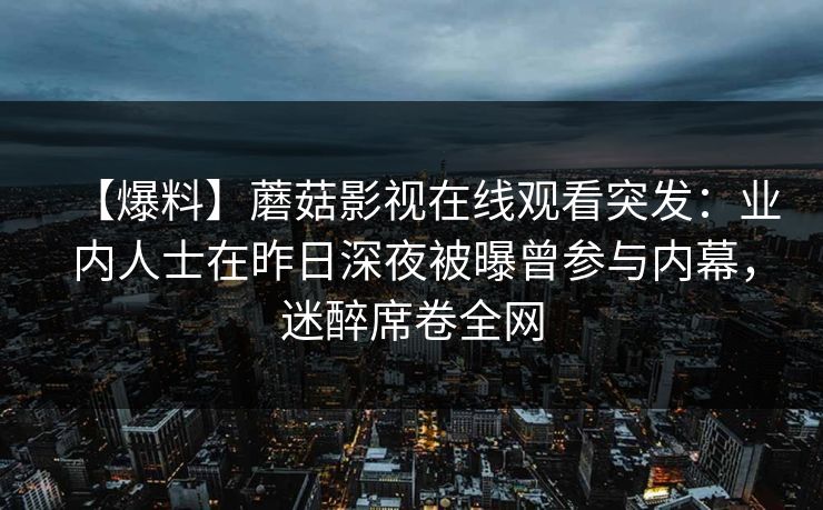 【爆料】蘑菇影视在线观看突发：业内人士在昨日深夜被曝曾参与内幕，迷醉席卷全网