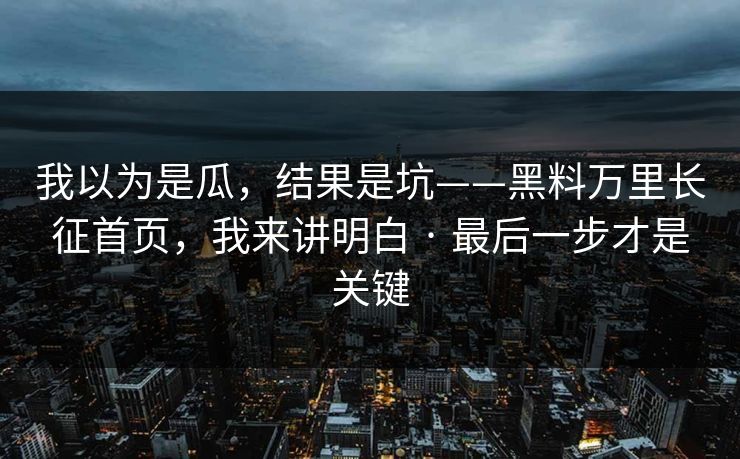 我以为是瓜，结果是坑——黑料万里长征首页，我来讲明白 · 最后一步才是关键
