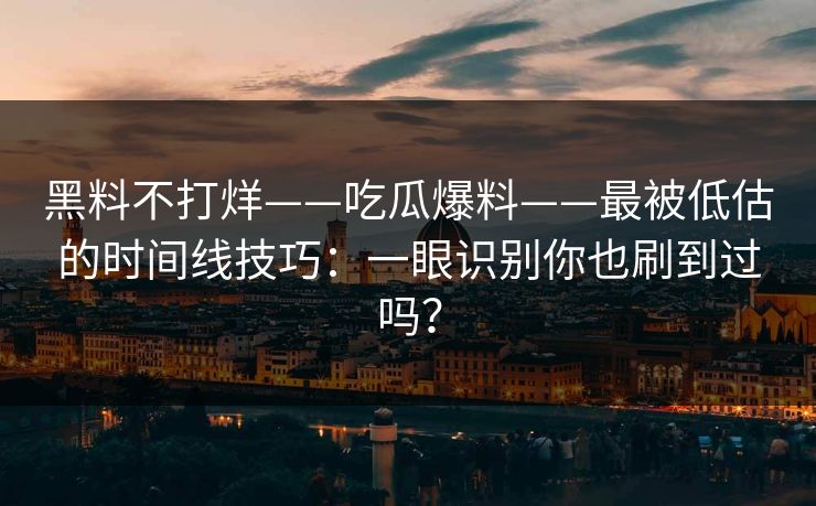 黑料不打烊——吃瓜爆料——最被低估的时间线技巧:一眼识别你也刷到过吗?