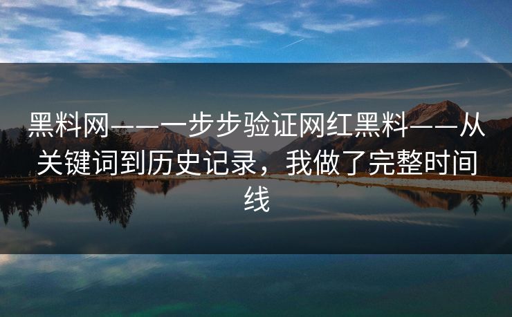 黑料网——一步步验证网红黑料——从关键词到历史记录,我做了完整时间线 黑料网——一步步验证网红黑料——从关键词到历史记录,我做了完整时间线